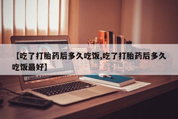 哪里可以私下卖到打胎药【吃了打胎药后多久吃饭,吃了打胎药后多久吃饭最好】