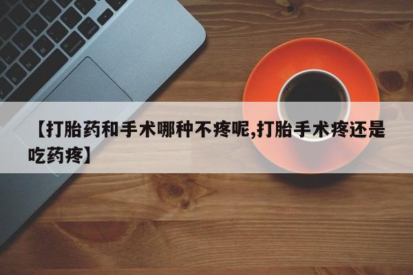 哪里可以私下卖到打胎药【打胎药和手术哪种不疼呢,打胎手术疼还是吃药疼】