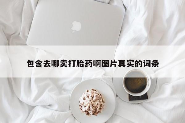 哪里可以私下卖到打胎药包含去哪卖打胎药啊图片真实的词条