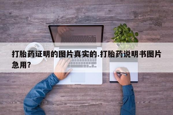 哪里可以私下卖到打胎药打胎药证明的图片真实的.打胎药说明书图片急用？