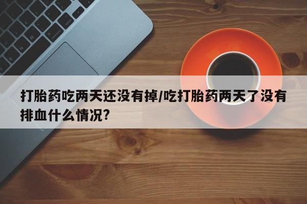 哪里可以私下卖到打胎药打胎药吃两天还没有掉/吃打胎药两天了没有排血什么情况?