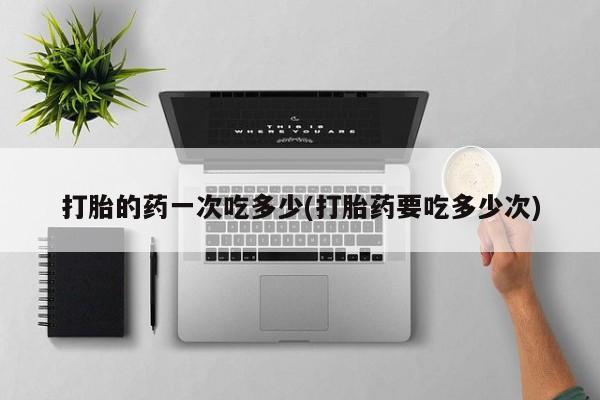 哪里可以私下卖到打胎药打胎的药一次吃多少(打胎药要吃多少次)