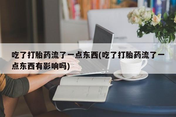哪里可以私下卖到打胎药吃了打胎药流了一点东西(吃了打胎药流了一点东西有影响吗)
