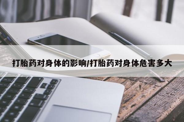 哪里可以私下卖到打胎药打胎药对身体的影响/打胎药对身体危害多大
