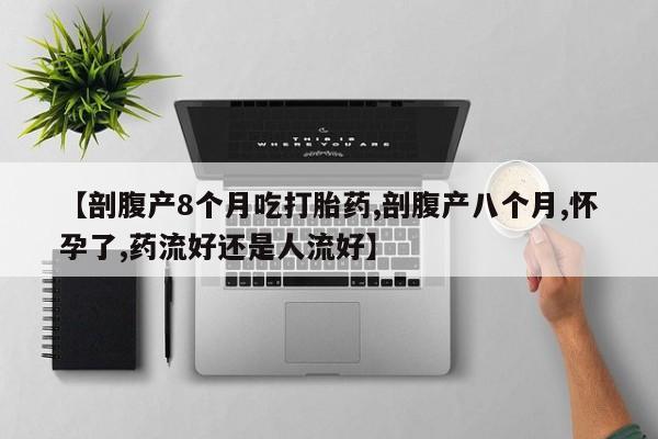哪里可以私下卖到打胎药【剖腹产8个月吃打胎药,剖腹产八个月,怀孕了,药流好还是人流好】