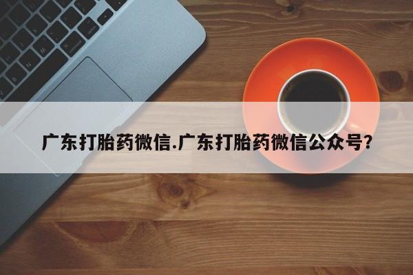 哪里可以私下卖到打胎药广东打胎药微信.广东打胎药微信公众号？