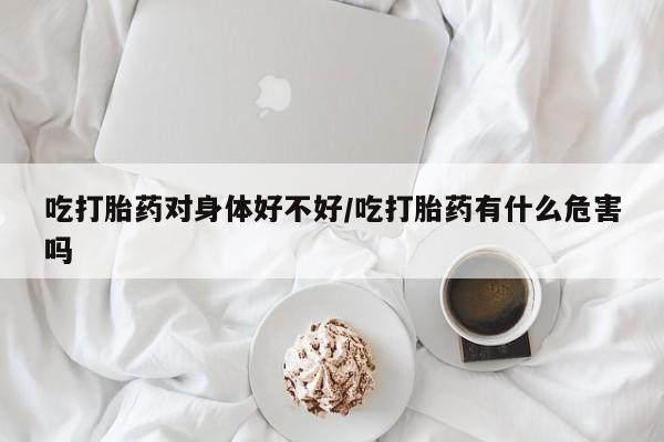 哪里可以私下卖到打胎药吃打胎药对身体好不好/吃打胎药有什么危害吗