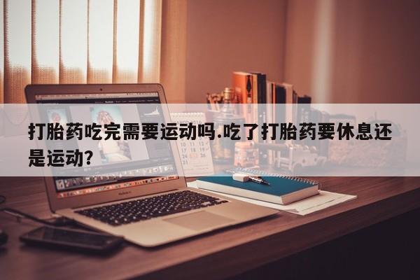 哪里可以私下卖到打胎药打胎药吃完需要运动吗.吃了打胎药要休息还是运动？