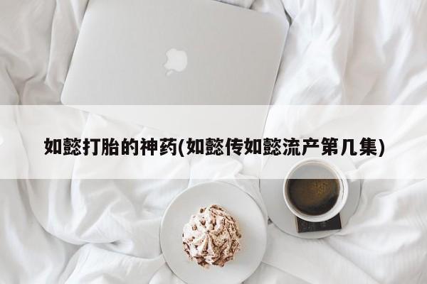 哪里可以私下卖到打胎药如懿打胎的神药(如懿传如懿流产第几集)