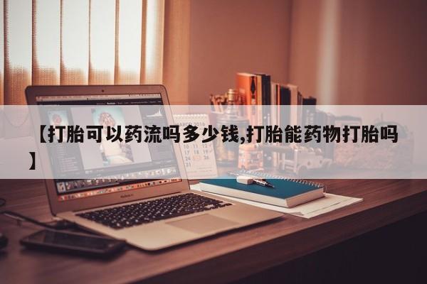 哪里可以私下卖到打胎药【打胎可以药流吗多少钱,打胎能药物打胎吗】