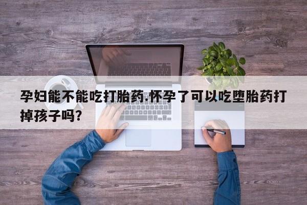 哪里可以私下卖到打胎药孕妇能不能吃打胎药.怀孕了可以吃堕胎药打掉孩子吗？
