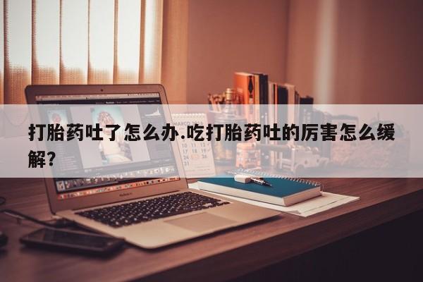 哪里可以私下卖到打胎药打胎药吐了怎么办.吃打胎药吐的厉害怎么缓解？