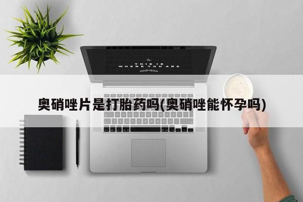 哪里可以私下卖到打胎药奥硝唑片是打胎药吗(奥硝唑能怀孕吗)