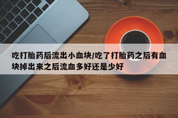 哪里可以私下卖到打胎药吃打胎药后流出小血块/吃了打胎药之后有血块掉出来之后流血多好还是少好