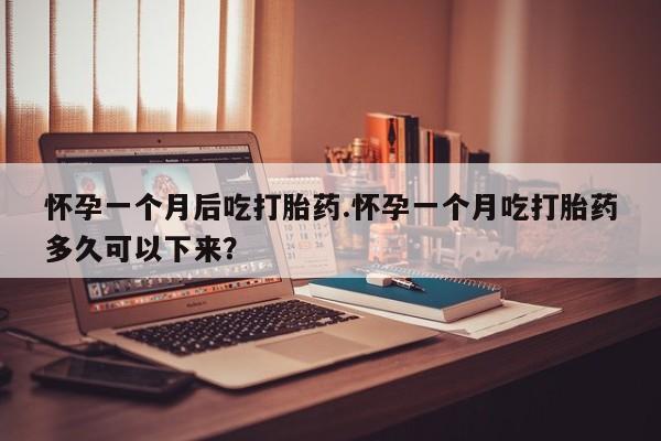 哪里可以私下卖到打胎药怀孕一个月后吃打胎药.怀孕一个月吃打胎药多久可以下来？