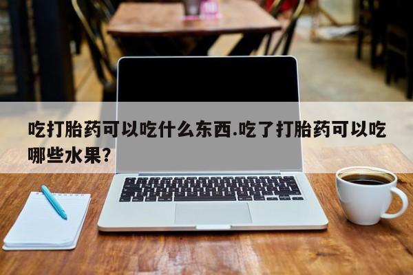 哪里可以私下卖到打胎药吃打胎药可以吃什么东西.吃了打胎药可以吃哪些水果？