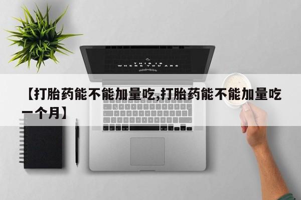 哪里可以私下卖到打胎药【打胎药能不能加量吃,打胎药能不能加量吃一个月】