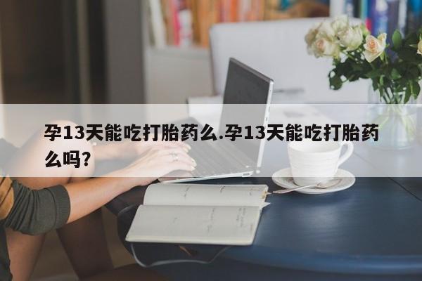 哪里可以私下卖到打胎药孕13天能吃打胎药么.孕13天能吃打胎药么吗？