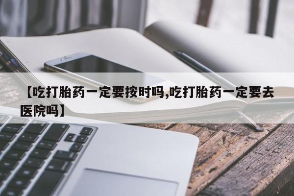 哪里可以私下卖到打胎药【吃打胎药一定要按时吗,吃打胎药一定要去医院吗】