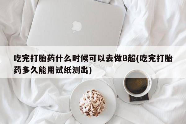 哪里可以私下卖到打胎药吃完打胎药什么时候可以去做B超(吃完打胎药多久能用试纸测出)