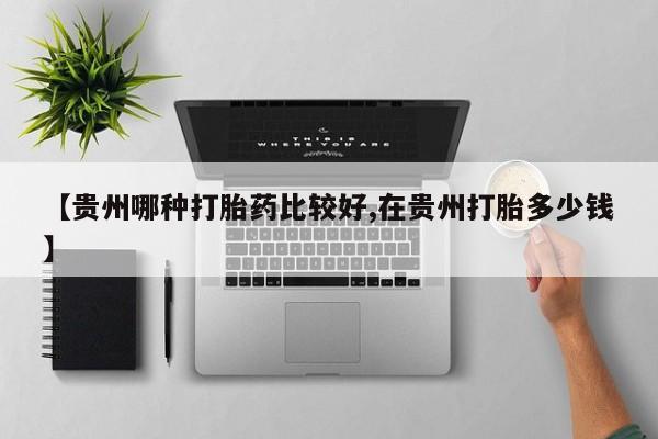哪里可以私下卖到打胎药【贵州哪种打胎药比较好,在贵州打胎多少钱】