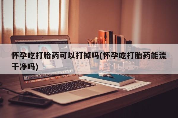 哪里可以私下卖到打胎药怀孕吃打胎药可以打掉吗(怀孕吃打胎药能流干净吗)