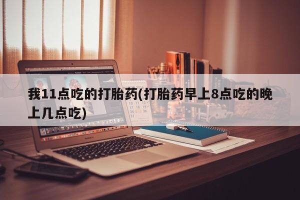 哪里可以私下卖到打胎药我11点吃的打胎药(打胎药早上8点吃的晚上几点吃)