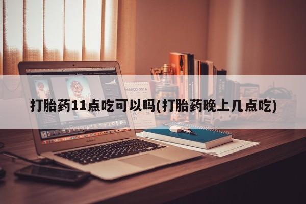 哪里可以私下卖到打胎药打胎药11点吃可以吗(打胎药晚上几点吃)