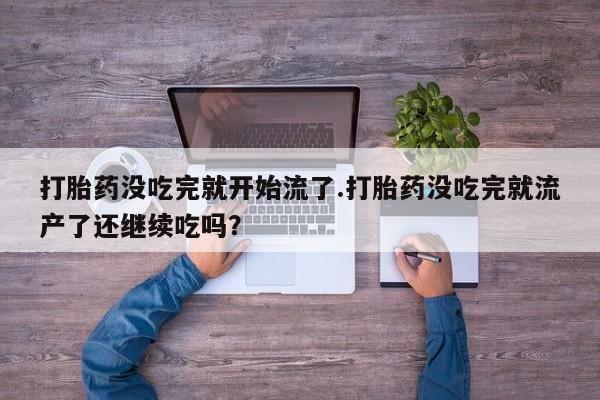 哪里可以私下卖到打胎药打胎药没吃完就开始流了.打胎药没吃完就流产了还继续吃吗？