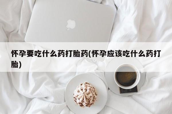 哪里可以私下卖到打胎药怀孕要吃什么药打胎药(怀孕应该吃什么药打胎)
