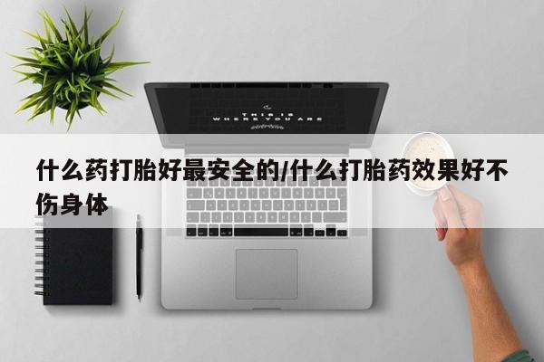 哪里可以私下卖到打胎药什么药打胎好最安全的/什么打胎药效果好不伤身体