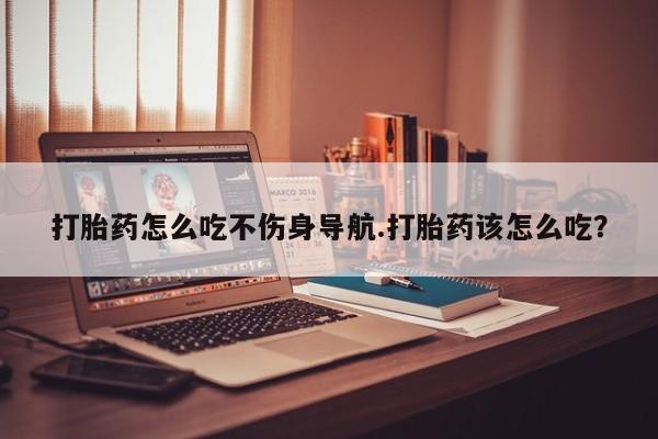哪里可以私下卖到打胎药打胎药怎么吃不伤身导航.打胎药该怎么吃？