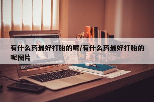 哪里可以私下卖到打胎药有什么药最好打胎的呢/有什么药最好打胎的呢图片
