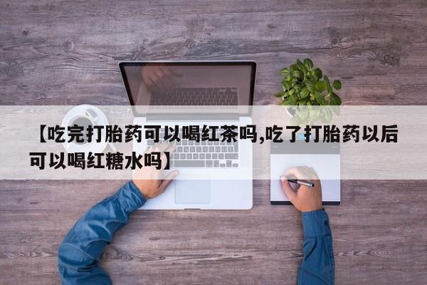 哪里可以私下卖到打胎药【吃完打胎药可以喝红茶吗,吃了打胎药以后可以喝红糖水吗】