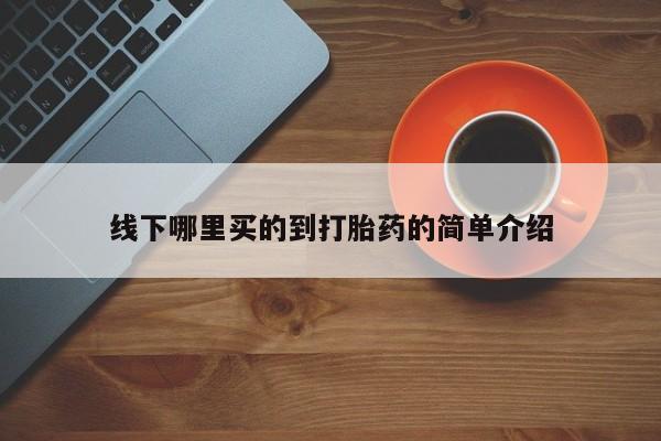 哪里可以私下卖到打胎药线下哪里买的到打胎药的简单介绍