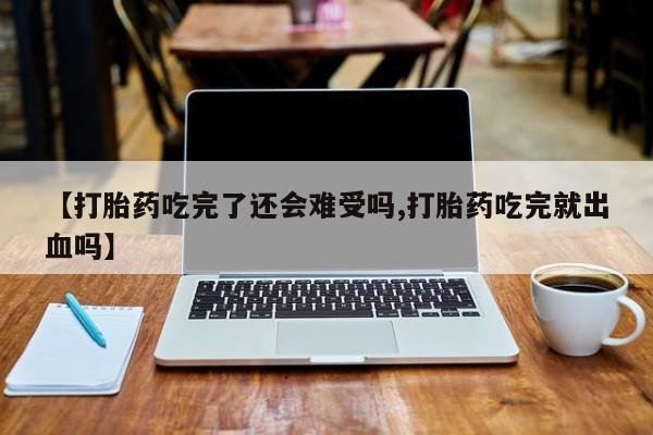 哪里可以私下卖到打胎药【打胎药吃完了还会难受吗,打胎药吃完就出血吗】