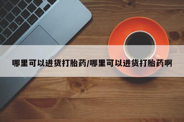 哪里可以私下卖到打胎药哪里可以进货打胎药/哪里可以进货打胎药啊