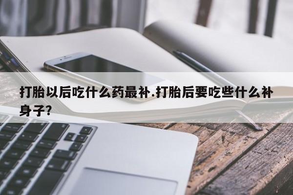 哪里可以私下卖到打胎药打胎以后吃什么药最补.打胎后要吃些什么补身子？