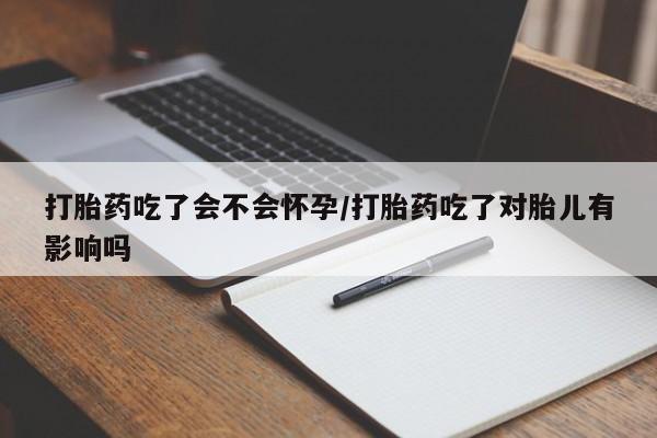 哪里可以私下卖到打胎药打胎药吃了会不会怀孕/打胎药吃了对胎儿有影响吗