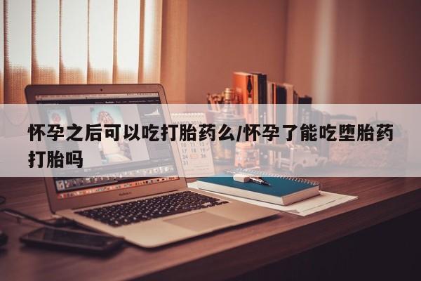 哪里可以私下卖到打胎药怀孕之后可以吃打胎药么/怀孕了能吃堕胎药打胎吗