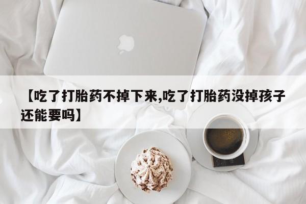 哪里可以私下卖到打胎药【吃了打胎药不掉下来,吃了打胎药没掉孩子还能要吗】