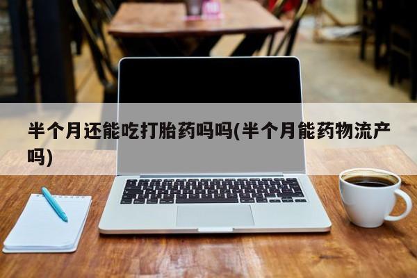哪里可以私下卖到打胎药半个月还能吃打胎药吗吗(半个月能药物流产吗)