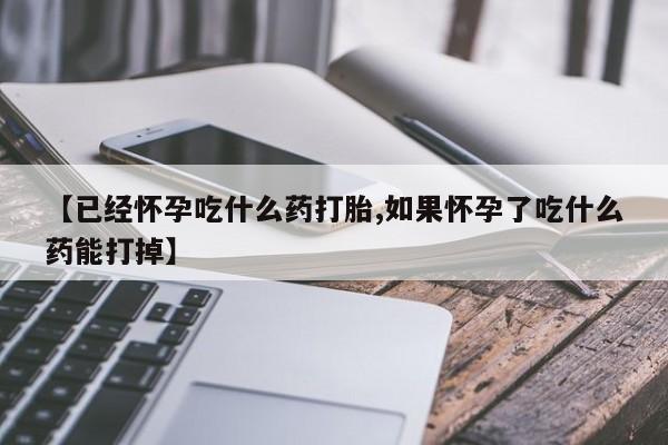 哪里可以私下卖到打胎药【已经怀孕吃什么药打胎,如果怀孕了吃什么药能打掉】
