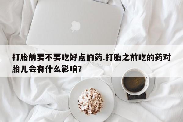 哪里可以私下卖到打胎药打胎前要不要吃好点的药.打胎之前吃的药对胎儿会有什么影响？