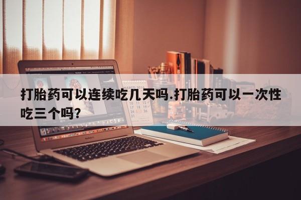 哪里可以私下卖到打胎药打胎药可以连续吃几天吗.打胎药可以一次性吃三个吗？