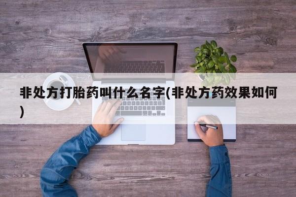 哪里可以私下卖到打胎药非处方打胎药叫什么名字(非处方药效果如何)
