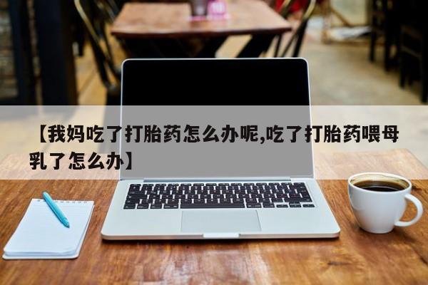 哪里可以私下卖到打胎药【我妈吃了打胎药怎么办呢,吃了打胎药喂母乳了怎么办】