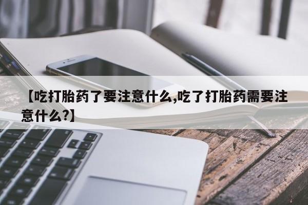 哪里可以私下卖到打胎药【吃打胎药了要注意什么,吃了打胎药需要注意什么?】
