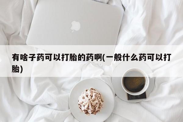 哪里可以私下卖到打胎药有啥子药可以打胎的药啊(一般什么药可以打胎)