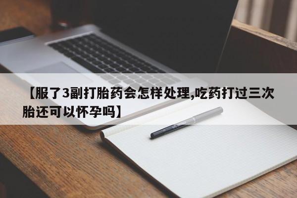 哪里可以私下卖到打胎药【服了3副打胎药会怎样处理,吃药打过三次胎还可以怀孕吗】